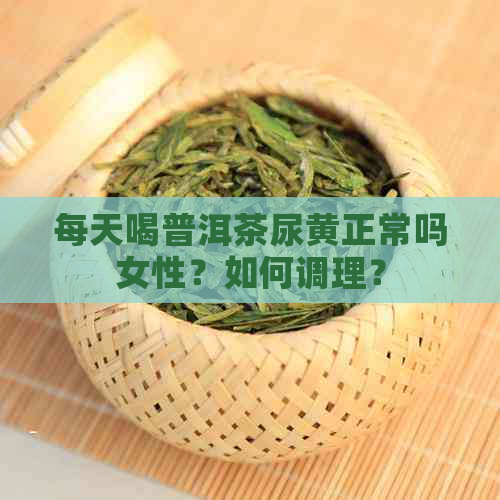 每天喝普洱茶尿黄正常吗女性？如何调理？