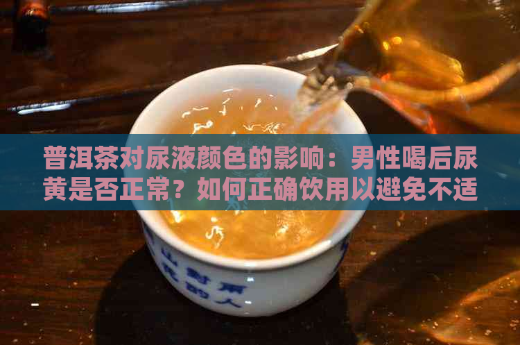 普洱茶对尿液颜色的影响：男性喝后尿黄是否正常？如何正确饮用以避免不适？