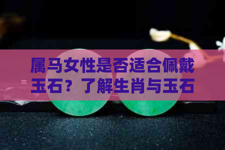 属马女性是否适合佩戴玉石？了解生肖与玉石搭配的注意事项