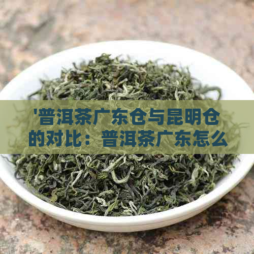 '普洱茶广东仓与昆明仓的对比：普洱茶广东怎么读？哪一个更好？'