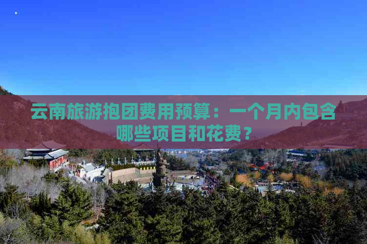 云南旅游抱团费用预算：一个月内包含哪些项目和花费？