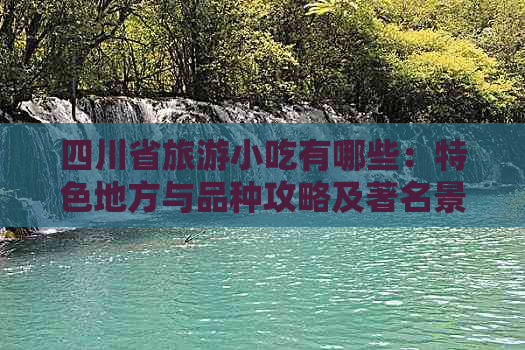 四川省旅游小吃有哪些：特色地方与品种攻略及著名景点搭配