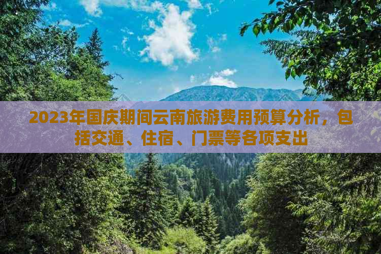 2023年国庆期间云南旅游费用预算分析，包括交通、住宿、门票等各项支出