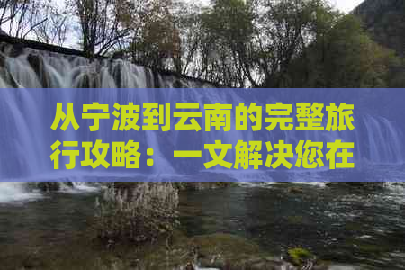 从宁波到云南的完整旅行攻略：一文解决您在1月游览云南所需的所有信息