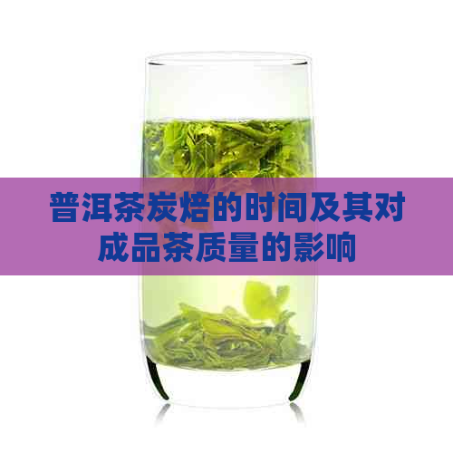 普洱茶炭焙的时间及其对成品茶质量的影响