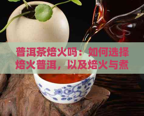 普洱茶焙火吗：如何选择焙火普洱，以及焙火与煮茶、烧制的关系和度设定