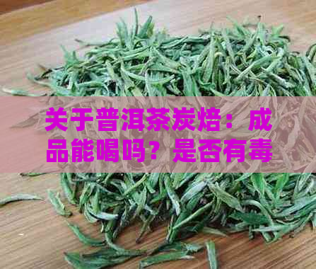 关于普洱茶炭焙：成品能喝吗？是否有？如何正确饮用以避免潜在风险？