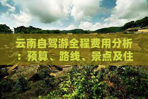 云南自驾游全程费用分析：预算、路线、景点及住宿攻略