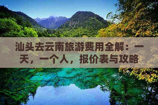 汕头去云南旅游费用全解：一天，一个人，报价表与攻略