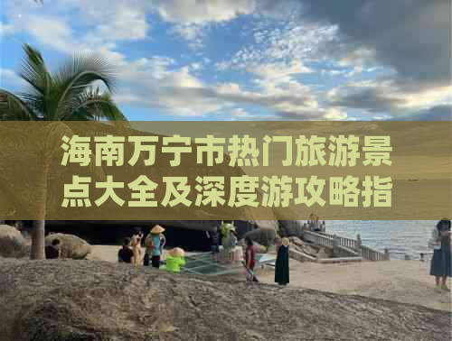 海南万宁市热门旅游景点大全及深度游攻略指南