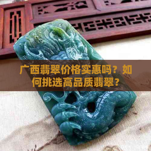 广西翡翠价格实惠吗？如何挑选高品质翡翠？