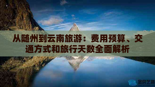 从随州到云南旅游：费用预算、交通方式和旅行天数全面解析