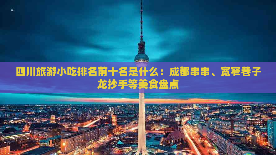 四川旅游小吃排名前十名是什么：成都串串、宽窄巷子龙抄手等美食盘点