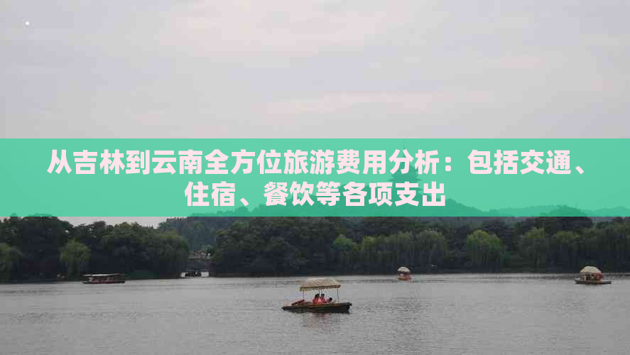 从吉林到云南全方位旅游费用分析：包括交通、住宿、餐饮等各项支出