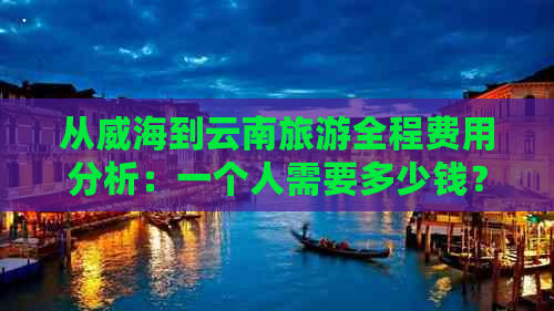 从威海到云南旅游全程费用分析：一个人需要多少钱？