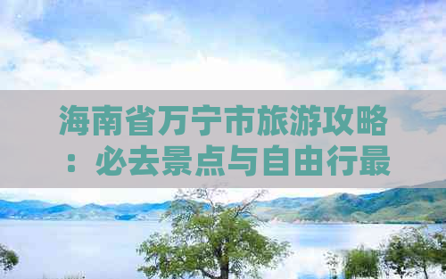 海南省万宁市旅游攻略：必去景点与自由行更佳线路推荐