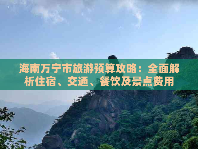 海南万宁市旅游预算攻略：全面解析住宿、交通、餐饮及景点费用