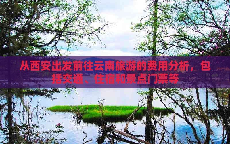 从西安出发前往云南旅游的费用分析，包括交通、住宿和景点门票等