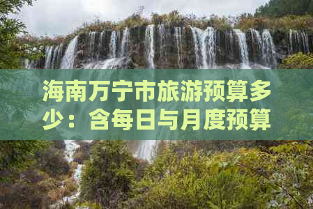 海南万宁市旅游预算多少：含每日与月度预算指南