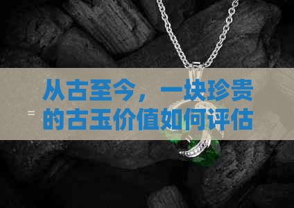 从古至今，一块珍贵的古玉价值如何评估？揭秘古玉市场价格构成与影响因素