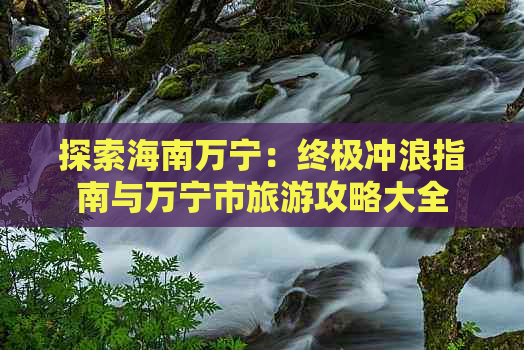 探索海南万宁：终极冲浪指南与万宁市旅游攻略大全