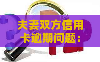 夫妻双方信用卡逾期问题：原因、解决方案及影响全解析