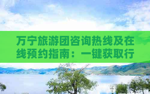 万宁旅游团咨询热线及在线预约指南：一键获取行程安排与预订信息