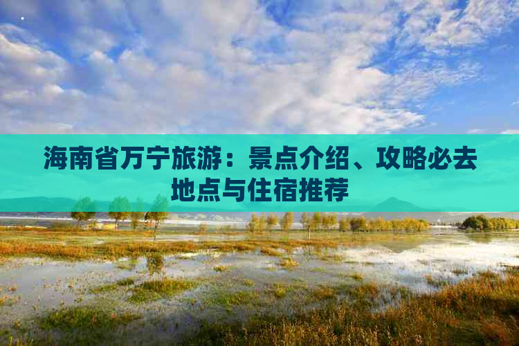 海南省万宁旅游：景点介绍、攻略必去地点与住宿推荐