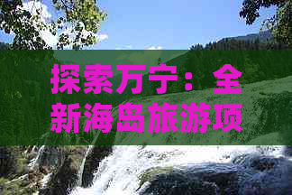 探索万宁：全新海岛旅游项目精选指南