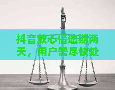 抖音放心借逾期两天，用户需尽快处理以避免影响信用评分