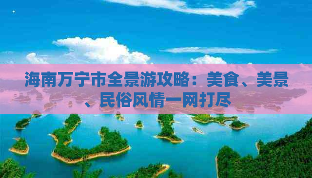 海南万宁市全景游攻略：美食、美景、民俗风情一网打尽