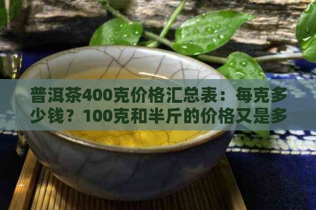 普洱茶400克价格汇总表：每克多少钱？100克和半斤的价格又是多少？