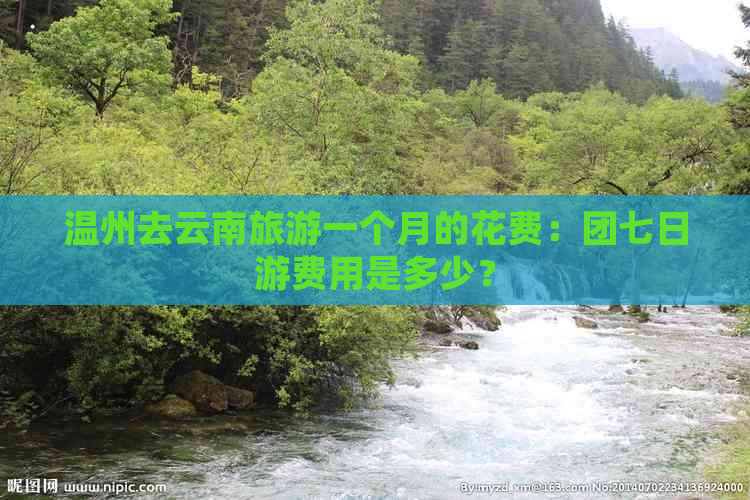 温州去云南旅游一个月的花费：团七日游费用是多少？