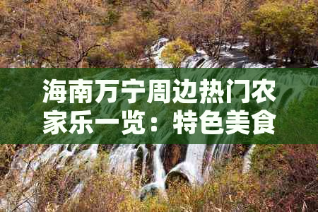 海南万宁周边热门农家乐一览：特色美食、休闲娱乐、亲子活动推荐指南