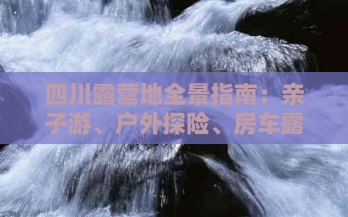 四川露营地全景指南：亲子游、户外探险、房车露营一站式攻略