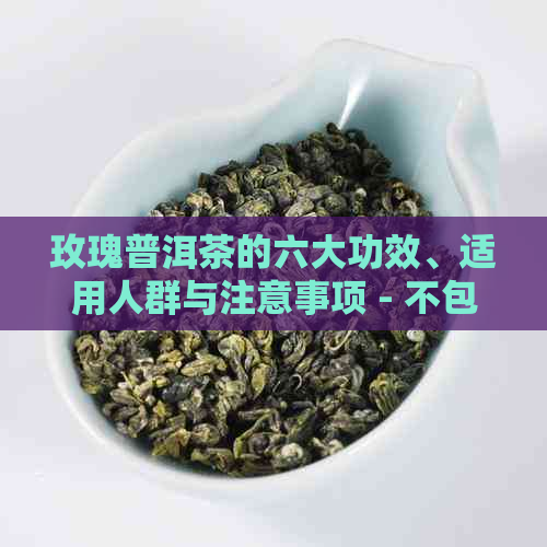 玫瑰普洱茶的六大功效、适用人群与注意事项 - 不包括禁忌关键词