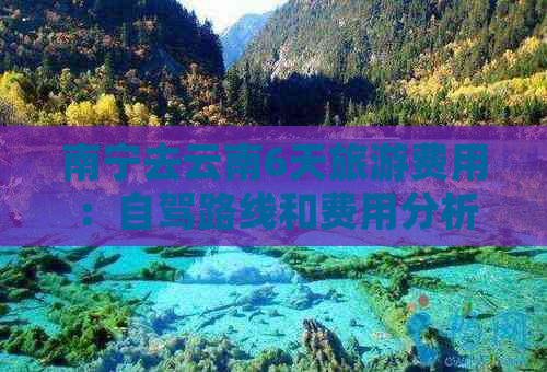 南宁去云南6天旅游费用：自驾路线和费用分析