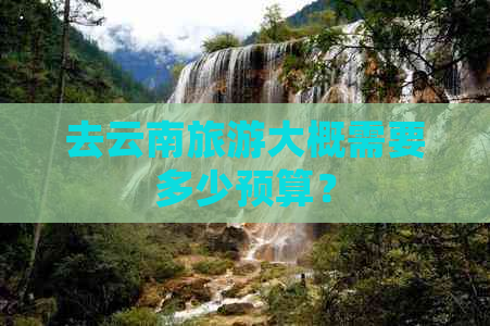 去云南旅游大概需要多少预算？