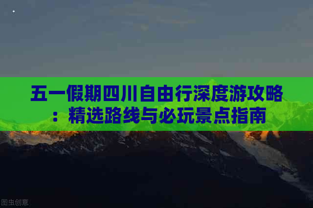 五一假期四川自由行深度游攻略：精选路线与必玩景点指南