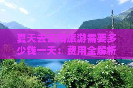 夏天去云南旅游需要多少钱一天：费用全解析