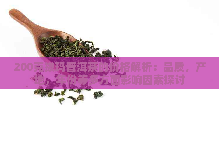 200克拔玛普洱茶的价格解析：品质，产地，年份等多方面影响因素探讨