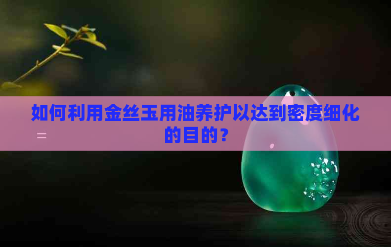 如何利用金丝玉用油养护以达到密度细化的目的？