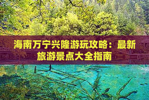 海南万宁兴隆游玩攻略：最新旅游景点大全指南