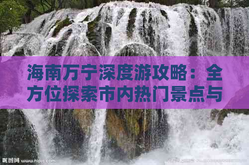 海南万宁深度游攻略：全方位探索市内热门景点与更佳游览路线