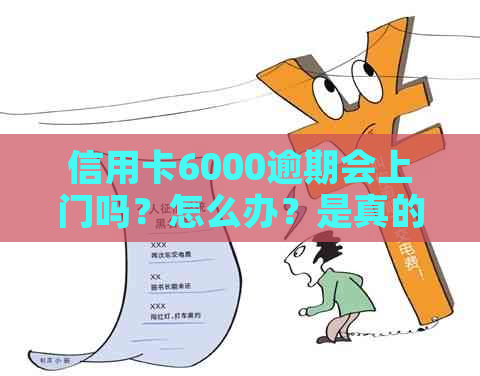 信用卡6000逾期会上门吗？怎么办？是真的吗？