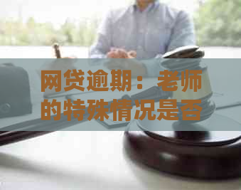 网贷逾期：老师的特殊情况是否能得到宽限？