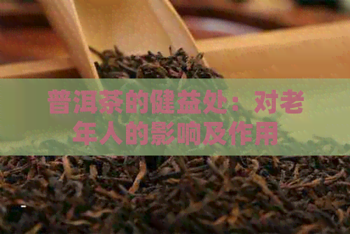 普洱茶的健益处：对老年人的影响及作用