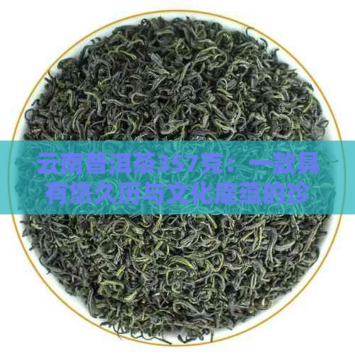 云南普洱茶357克：一款具有悠久历与文化底蕴的珍贵茶叶