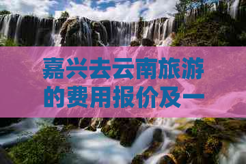 嘉兴去云南旅游的费用报价及一天预算