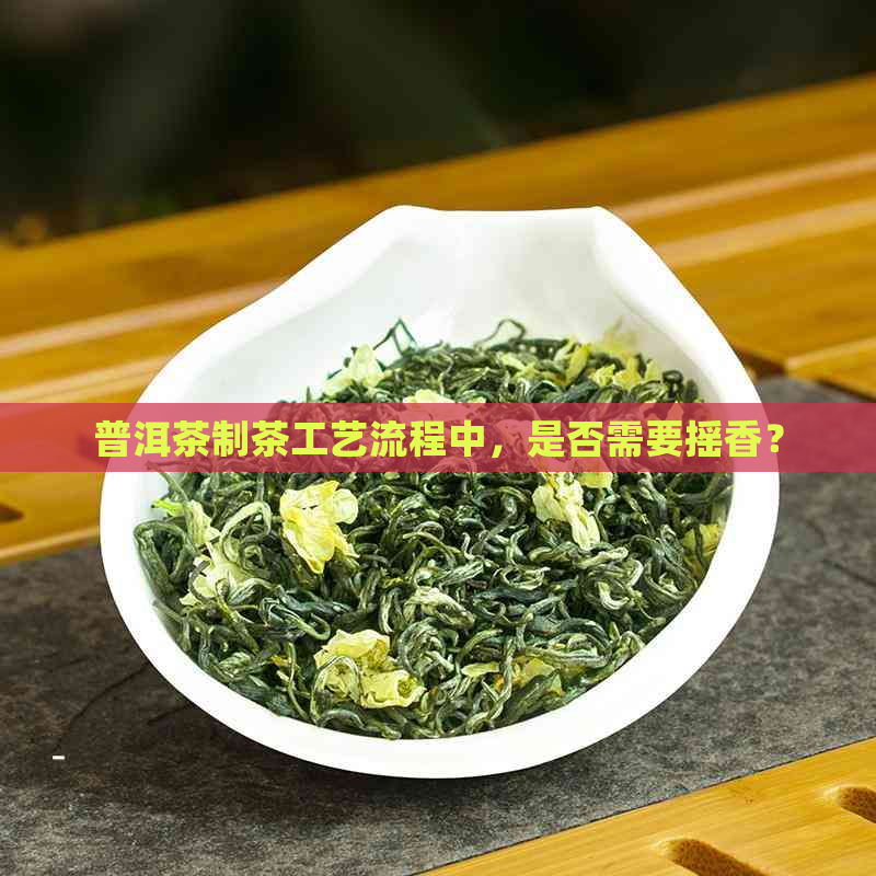 普洱茶制茶工艺流程中，是否需要摇香？